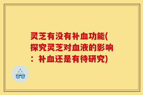灵芝有没有补功能(探究灵芝对液的影响:补还是有待研究) 灵芝有没有补功能(探究灵芝对液的影响:补还是有待研究)