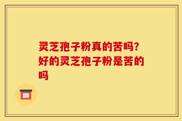灵芝孢子粉真的苦吗？好的灵芝孢子粉是苦的吗