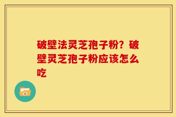 破壁法灵芝孢子粉?破壁灵芝孢子粉应该怎么吃 破壁法灵芝孢子粉?破壁灵芝孢子粉应该怎么吃