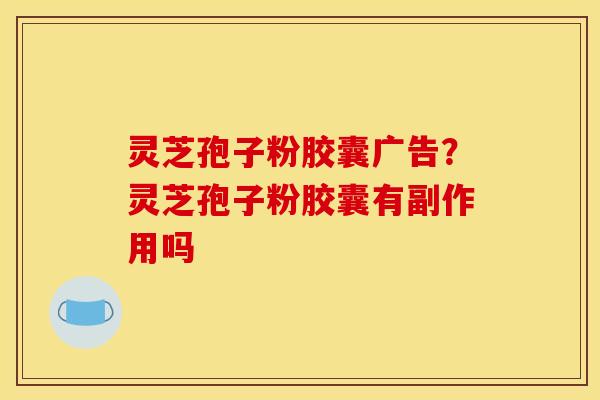 灵芝孢子粉胶囊广告?灵芝孢子粉胶囊有副作用吗 灵芝孢子粉胶囊广告?灵芝孢子粉胶囊有副作用吗