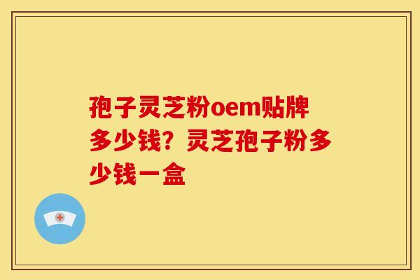 孢子灵芝粉oem贴牌多少钱?灵芝孢子粉多少钱一盒 孢子灵芝粉oem贴牌多少钱?灵芝孢子粉多少钱一盒