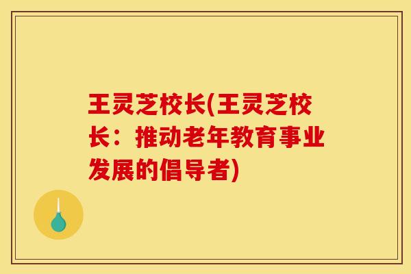 王灵芝校长(王灵芝校长:推动老年教育事业发展的倡导者) 王灵芝校长(王灵芝校长:推动老年教育事业发展的倡导者)