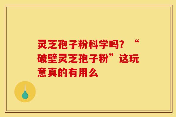 灵芝孢子粉科学吗?“破壁灵芝孢子粉”这玩意真的有用么 灵芝孢子粉科学吗?“破壁灵芝孢子粉”这玩意真的有用么