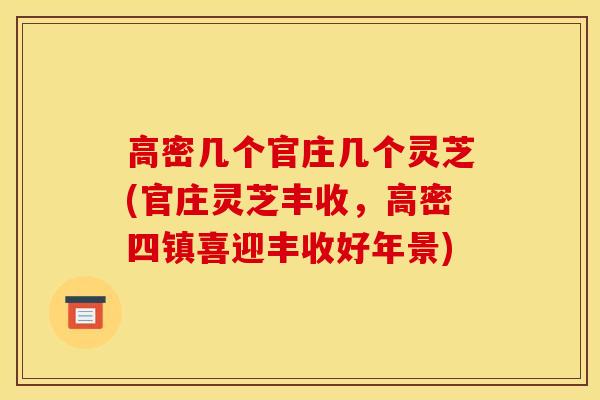 高密几个官庄几个灵芝(官庄灵芝丰收,高密四镇喜迎丰收好年景) 高密几个官庄几个灵芝(官庄灵芝丰收,高密四镇喜迎丰收好年景)