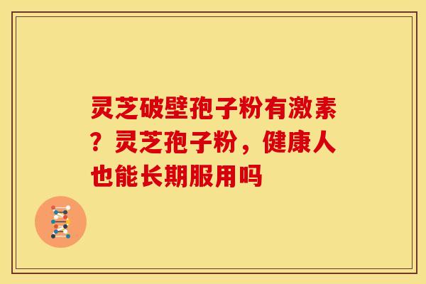 灵芝破壁孢子粉有激素?灵芝孢子粉,健康人也能长期服用吗 灵芝破壁孢子粉有激素?灵芝孢子粉,健康人也能长期服用吗