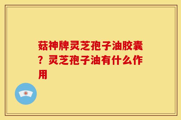菇神牌灵芝孢子油胶囊?灵芝孢子油有什么作用 菇神牌灵芝孢子油胶囊?灵芝孢子油有什么作用