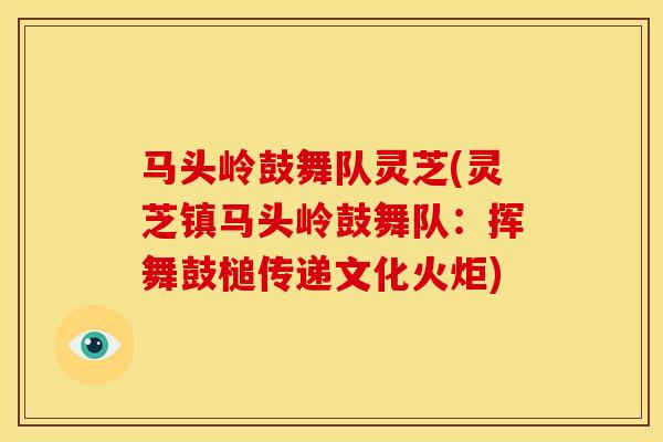 马头岭鼓舞队灵芝(灵芝镇马头岭鼓舞队:挥舞鼓槌传递文化火炬) 马头岭鼓舞队灵芝(灵芝镇马头岭鼓舞队:挥舞鼓槌传递文化火炬)