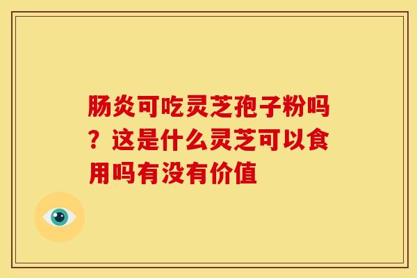 可吃灵芝孢子粉吗?这是什么灵芝可以食用吗有没有价值 可吃灵芝孢子粉吗?这是什么灵芝可以食用吗有没有价值