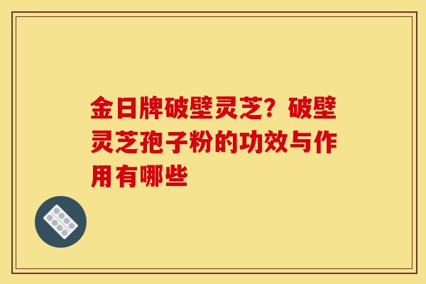 金日牌破壁灵芝?破壁灵芝孢子粉的功效与作用有哪些 金日牌破壁灵芝?破壁灵芝孢子粉的功效与作用有哪些