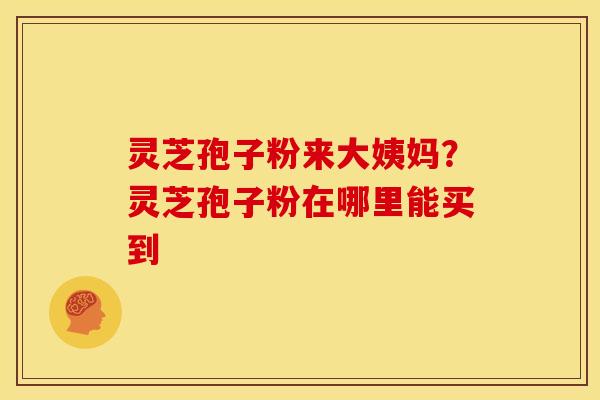 灵芝孢子粉来大姨妈?灵芝孢子粉在哪里能买到 灵芝孢子粉来大姨妈?灵芝孢子粉在哪里能买到