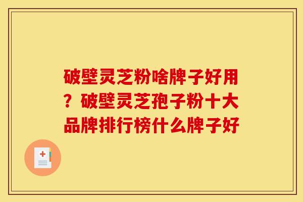 破壁灵芝粉啥牌子好用?破壁灵芝孢子粉十大品牌排行榜什么牌子好 破壁灵芝粉啥牌子好用?破壁灵芝孢子粉十大品牌排行榜什么牌子好