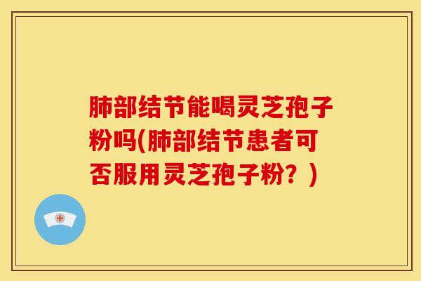 部结节能喝灵芝孢子粉吗(部结节患者可否服用灵芝孢子粉?) 部结节能喝灵芝孢子粉吗(部结节患者可否服用灵芝孢子粉?)