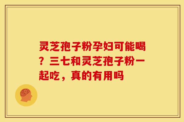 灵芝孢子粉孕妇可能喝?三七和灵芝孢子粉一起吃,真的有用吗 灵芝孢子粉孕妇可能喝?三七和灵芝孢子粉一起吃,真的有用吗