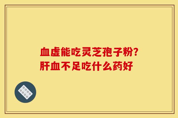 虚能吃灵芝孢子粉?不足吃什么药好 虚能吃灵芝孢子粉?不足吃什么药好