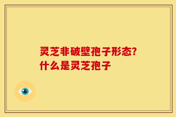 灵芝非破壁孢子形态?什么是灵芝孢子 灵芝非破壁孢子形态?什么是灵芝孢子