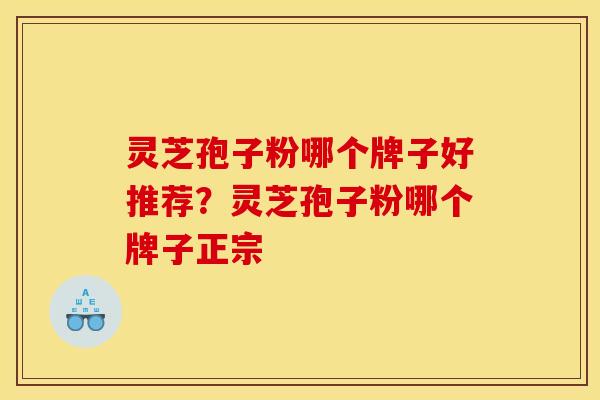 灵芝孢子粉哪个牌子好推荐?灵芝孢子粉哪个牌子正宗 灵芝孢子粉哪个牌子好推荐?灵芝孢子粉哪个牌子正宗