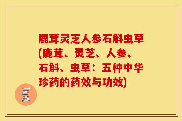 鹿茸灵芝人参石斛虫草(鹿茸、灵芝、人参、石斛、虫草:五种中华珍药的与功效) 鹿茸灵芝人参石斛虫草(鹿茸、灵芝、人参、石斛、虫草:五种中华珍药的与功效)