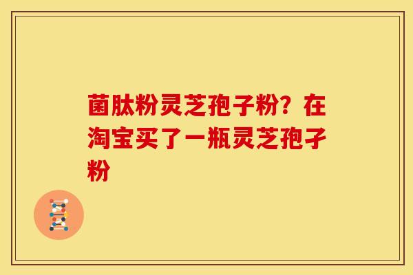 菌肽粉灵芝孢子粉?在淘宝买了一瓶灵芝孢孑粉 菌肽粉灵芝孢子粉?在淘宝买了一瓶灵芝孢孑粉