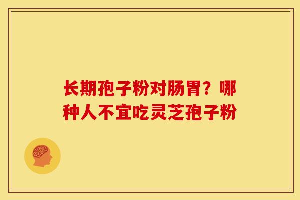 长期孢子粉对肠胃?哪种人不宜吃灵芝孢子粉 长期孢子粉对肠胃?哪种人不宜吃灵芝孢子粉