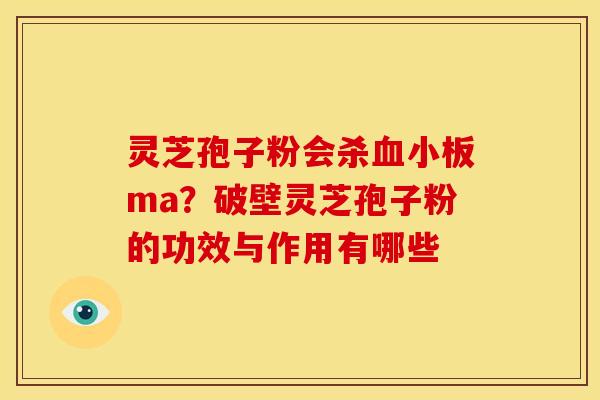 灵芝孢子粉会杀ma?破壁灵芝孢子粉的功效与作用有哪些 灵芝孢子粉会杀ma?破壁灵芝孢子粉的功效与作用有哪些