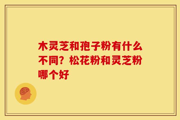 木灵芝和孢子粉有什么不同?松花粉和灵芝粉哪个好 木灵芝和孢子粉有什么不同?松花粉和灵芝粉哪个好