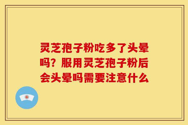 灵芝孢子粉吃多了头晕吗?服用灵芝孢子粉后会头晕吗需要注意什么 灵芝孢子粉吃多了头晕吗?服用灵芝孢子粉后会头晕吗需要注意什么