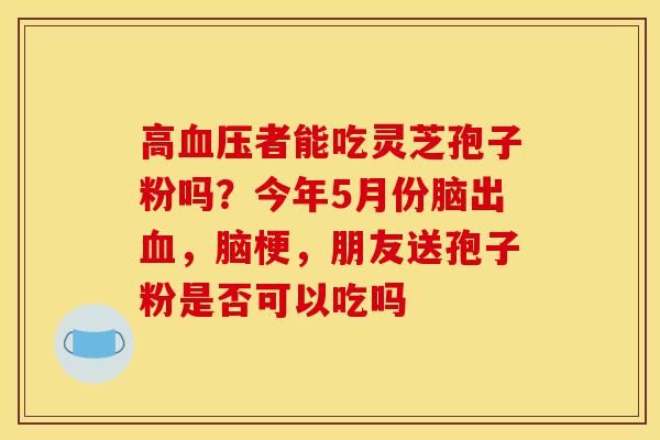 高者能吃灵芝孢子粉吗？今年5月份脑出，脑梗，朋友送孢子粉是否可以吃吗