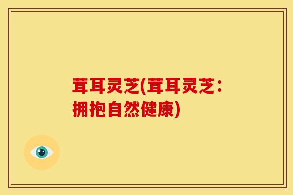 茸耳灵芝(茸耳灵芝:拥抱自然健康) 茸耳灵芝(茸耳灵芝:拥抱自然健康)