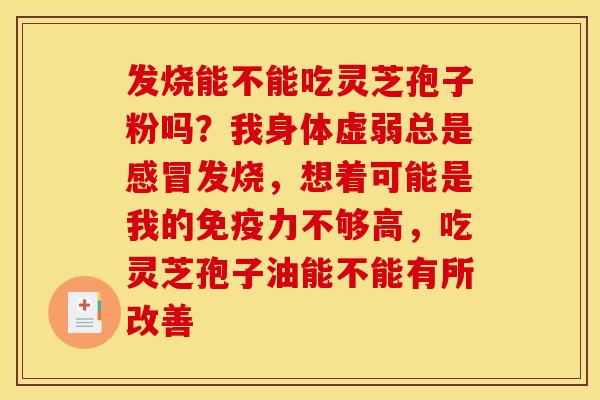 发烧能不能吃灵芝孢子粉吗？我身体虚弱总是发烧，想着可能是我的免疫力不够高，吃灵芝孢子油能不能有所改善