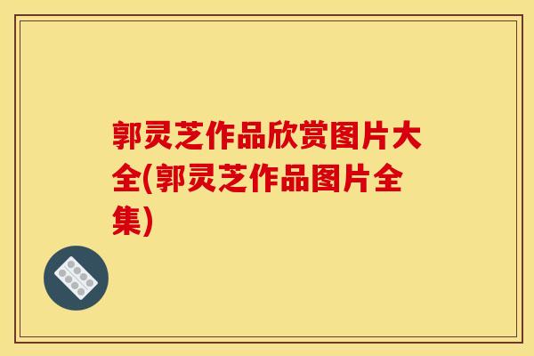 郭灵芝作品欣赏图片大全(郭灵芝作品图片全集) 郭灵芝作品欣赏图片大全(郭灵芝作品图片全集)