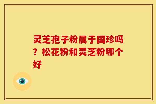 灵芝孢子粉属于国珍吗?松花粉和灵芝粉哪个好 灵芝孢子粉属于国珍吗?松花粉和灵芝粉哪个好