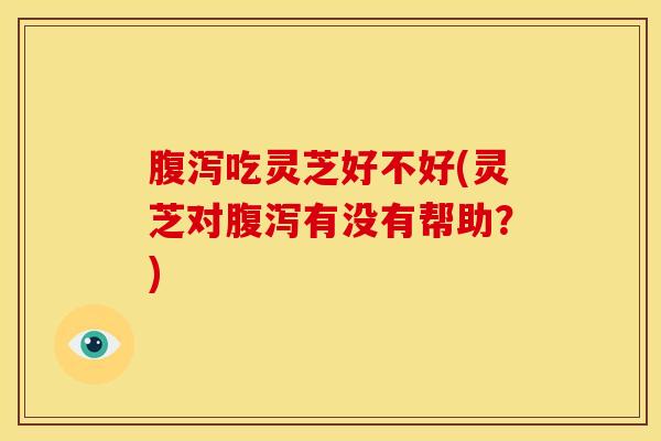 吃灵芝好不好(灵芝对有没有帮助?) 吃灵芝好不好(灵芝对有没有帮助?)