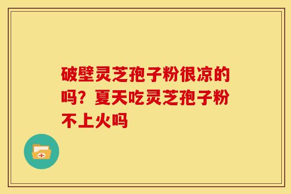 破壁灵芝孢子粉很凉的吗？夏天吃灵芝孢子粉不上火吗