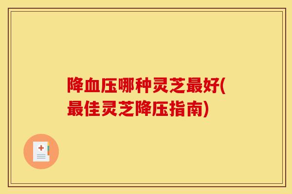 降哪种灵芝好(佳灵芝指南) 降哪种灵芝好(佳灵芝指南)