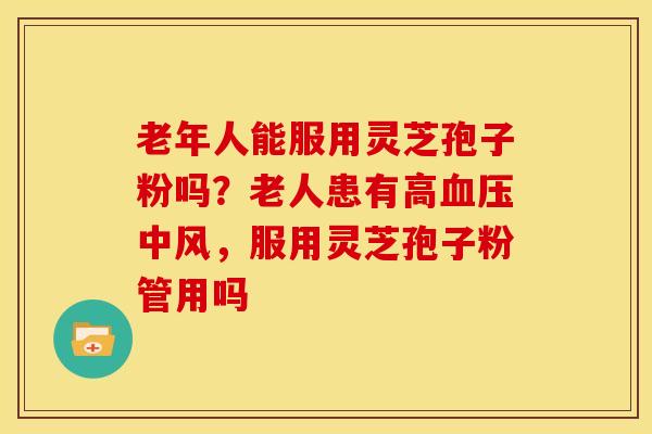 老年人能服用灵芝孢子粉吗?老人患有高中风,服用灵芝孢子粉管用吗 老年人能服用灵芝孢子粉吗?老人患有高中风,服用灵芝孢子粉管用吗