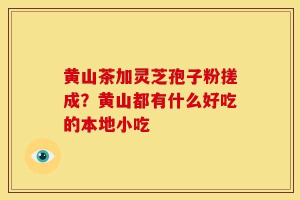 黄山茶加灵芝孢子粉搓成？黄山都有什么好吃的本地小吃