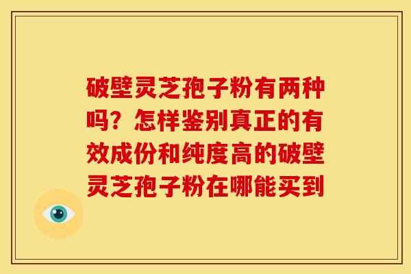 破壁灵芝孢子粉有两种吗?怎样鉴别真正的有效成份和纯度高的破壁灵芝孢子粉在哪能买到 破壁灵芝孢子粉有两种吗?怎样鉴别真正的有效成份和纯度高的破壁灵芝孢子粉在哪能买到