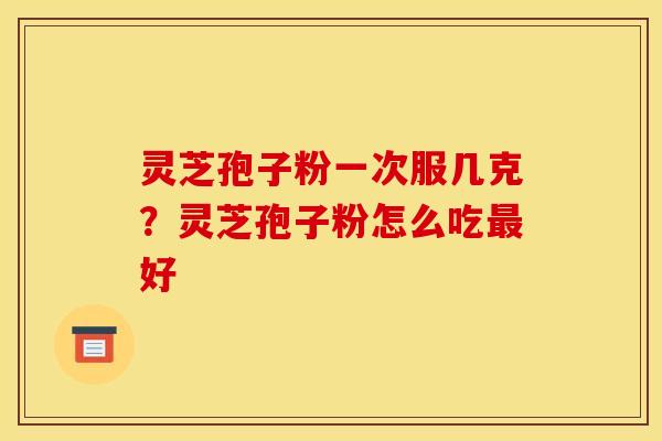 灵芝孢子粉一次服几克?灵芝孢子粉怎么吃好 灵芝孢子粉一次服几克?灵芝孢子粉怎么吃好