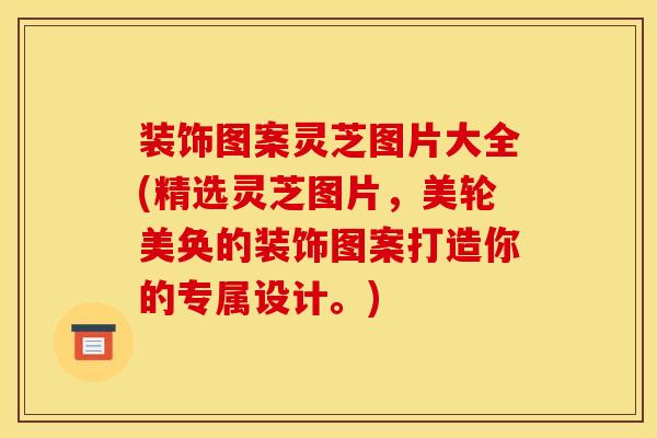 装饰图案灵芝图片大全(精选灵芝图片,美轮美奂的装饰图案打造你的专属设计。) 装饰图案灵芝图片大全(精选灵芝图片,美轮美奂的装饰图案打造你的专属设计。)