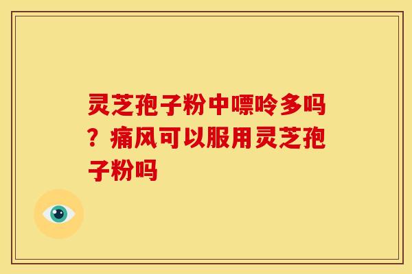 灵芝孢子粉中嘌呤多吗?痛风可以服用灵芝孢子粉吗 灵芝孢子粉中嘌呤多吗?痛风可以服用灵芝孢子粉吗