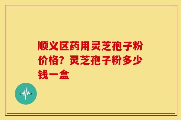 顺义区药用灵芝孢子粉价格?灵芝孢子粉多少钱一盒 顺义区药用灵芝孢子粉价格?灵芝孢子粉多少钱一盒