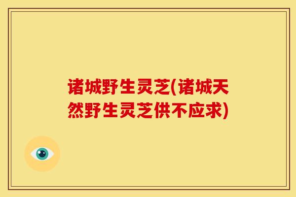 诸城野生灵芝(诸城天然野生灵芝供不应求) 诸城野生灵芝(诸城天然野生灵芝供不应求)
