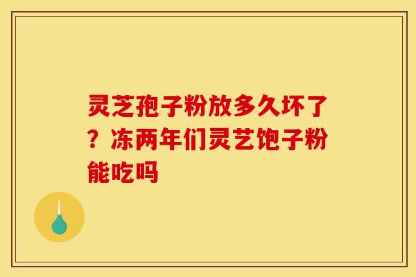 灵芝孢子粉放多久坏了?冻两年们灵艺饱子粉能吃吗 灵芝孢子粉放多久坏了?冻两年们灵艺饱子粉能吃吗