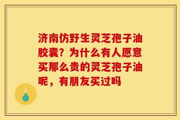 济南仿野生灵芝孢子油胶囊?为什么有人愿意买那么贵的灵芝孢子油呢,有朋友买过吗 济南仿野生灵芝孢子油胶囊?为什么有人愿意买那么贵的灵芝孢子油呢,有朋友买过吗