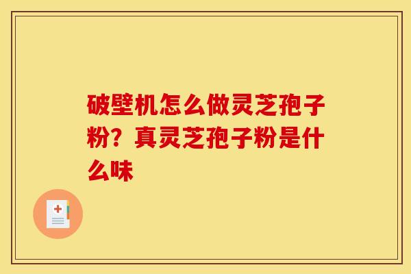 破壁机怎么做灵芝孢子粉?真灵芝孢子粉是什么味 破壁机怎么做灵芝孢子粉?真灵芝孢子粉是什么味