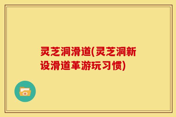 灵芝洞滑道(灵芝洞新设滑道革游玩习惯) 灵芝洞滑道(灵芝洞新设滑道革游玩习惯)