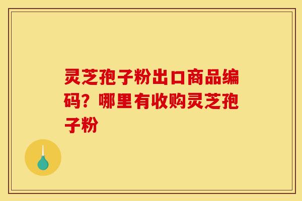 灵芝孢子粉出口商品编码?哪里有收购灵芝孢子粉 灵芝孢子粉出口商品编码?哪里有收购灵芝孢子粉