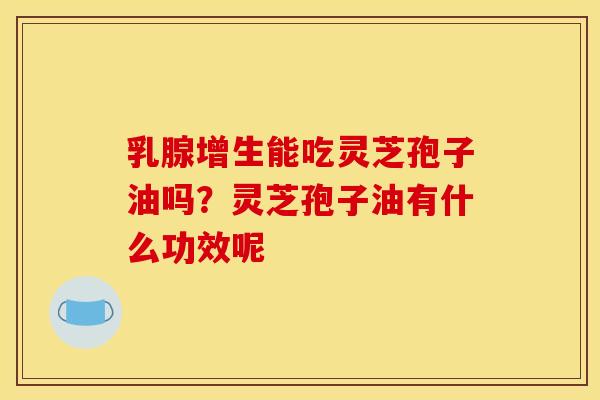 乳腺增生能吃灵芝孢子油吗?灵芝孢子油有什么功效呢 乳腺增生能吃灵芝孢子油吗?灵芝孢子油有什么功效呢