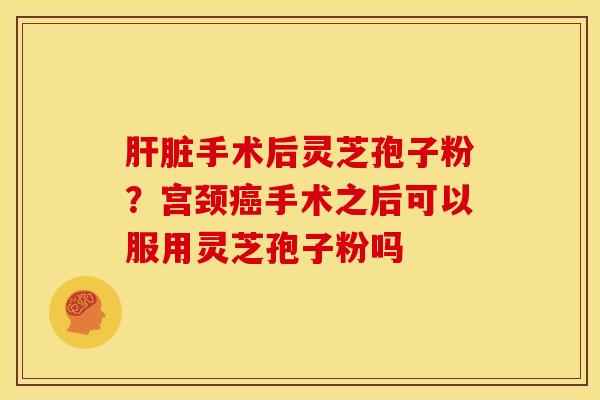 手术后灵芝孢子粉?宫颈手术之后可以服用灵芝孢子粉吗 手术后灵芝孢子粉?宫颈手术之后可以服用灵芝孢子粉吗