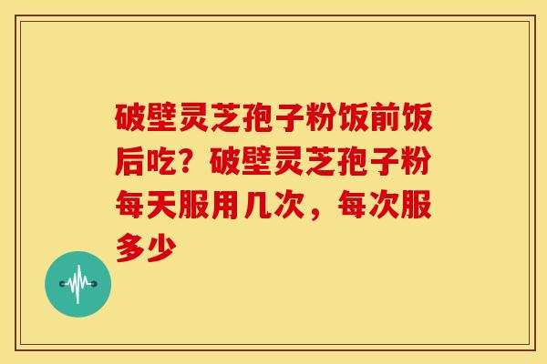 破壁灵芝孢子粉饭前饭后吃？破壁灵芝孢子粉每天服用几次，每次服多少